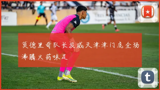 莫德里奇队长发威天津津门虎全场沸腾火药味足
