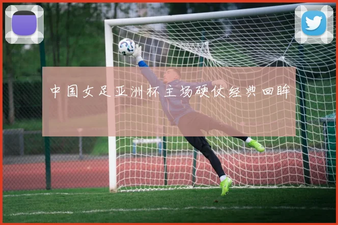 中国女足亚洲杯主场硬仗经典回眸