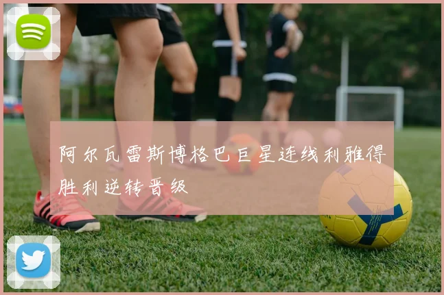 阿尔瓦雷斯博格巴巨星连线利雅得胜利逆转晋级