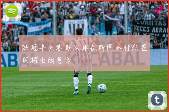 欧冠半决赛勒沃库森斯图加特新星闪耀出线悬念