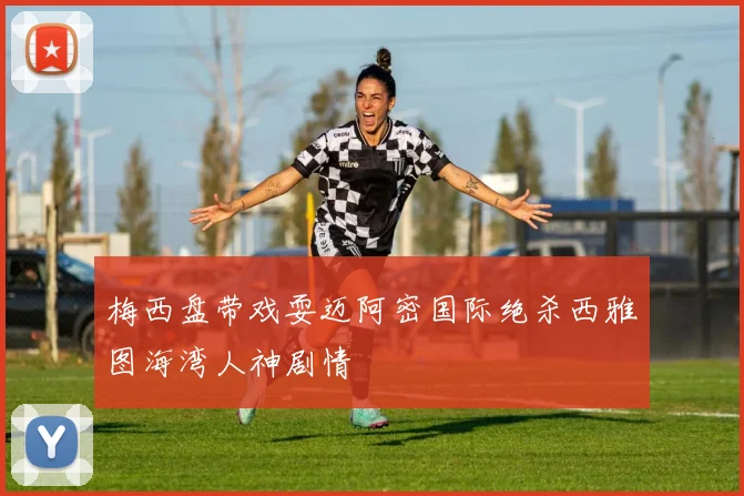 梅西盘带戏耍迈阿密国际绝杀西雅图海湾人神剧情