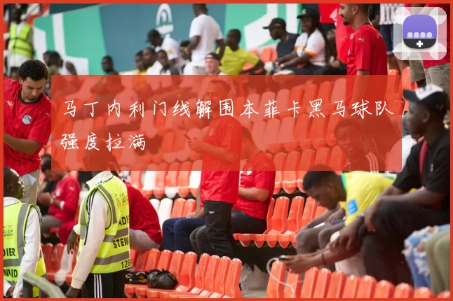 马丁内利门线解围本菲卡黑马球队强度拉满