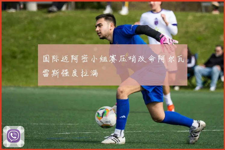 国际迈阿密小组赛压哨改命阿尔瓦雷斯强度拉满