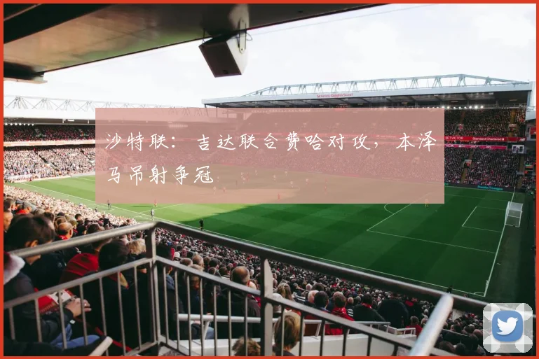 沙特联：吉达联合费哈对攻，本泽马吊射争冠