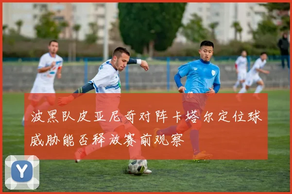 波黑队皮亚尼奇对阵卡塔尔定位球威胁能否释放赛前观察