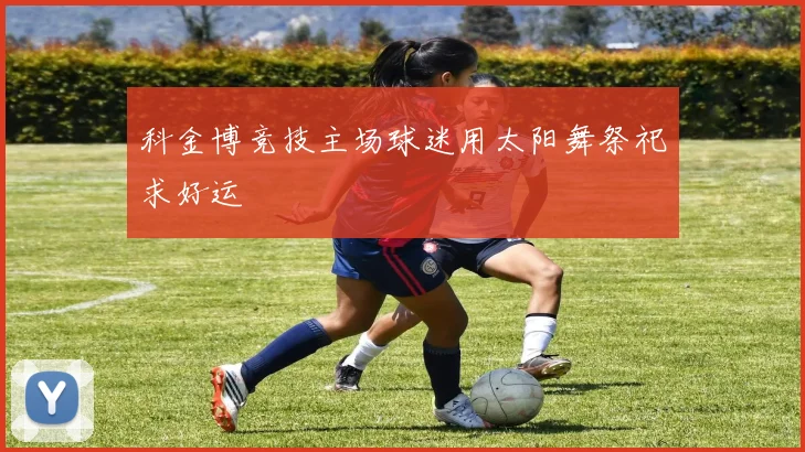 科金博竞技主场球迷用太阳舞祭祀求好运