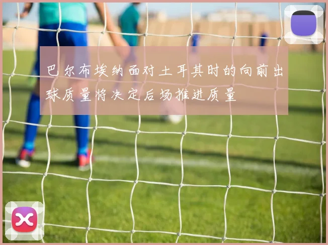 巴尔布埃纳面对土耳其时的向前出球质量将决定后场推进质量