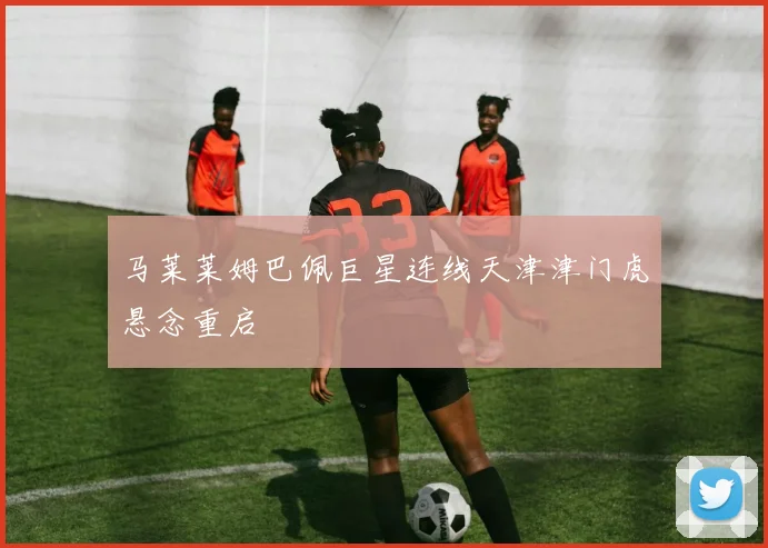 马莱莱姆巴佩巨星连线天津津门虎悬念重启
