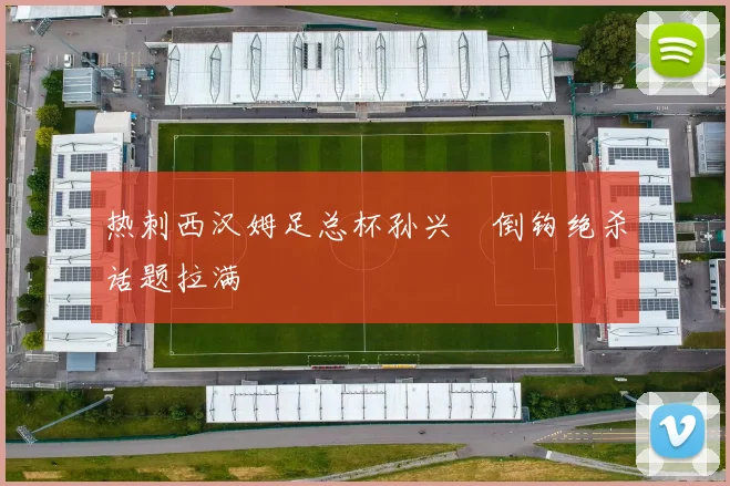 热刺西汉姆足总杯孙兴慜倒钩绝杀话题拉满