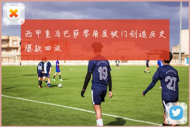 西甲皇马巴萨零角度破门创造历史爆款回放