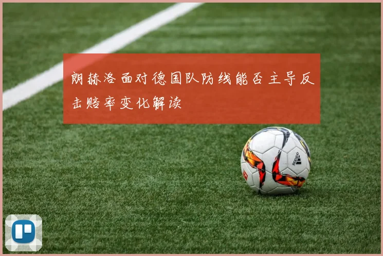 朗赫洛面对德国队防线能否主导反击赔率变化解读