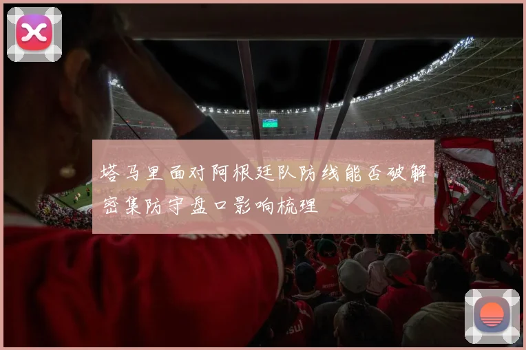 塔马里面对阿根廷队防线能否破解密集防守盘口影响梳理