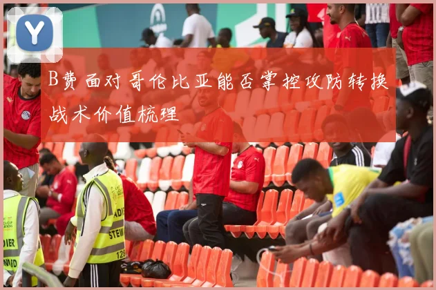 B费面对哥伦比亚能否掌控攻防转换战术价值梳理