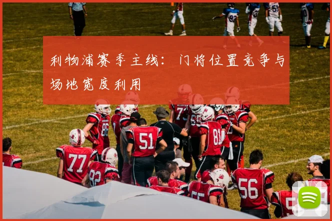 利物浦赛季主线：门将位置竞争与场地宽度利用