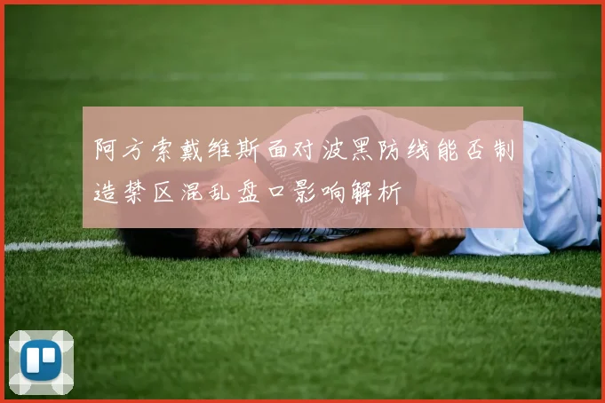 阿方索戴维斯面对波黑防线能否制造禁区混乱盘口影响解析