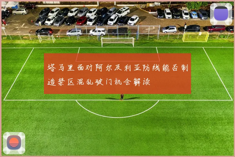 塔马里面对阿尔及利亚防线能否制造禁区混乱破门机会解读