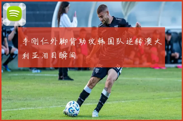 李刚仁外脚背助攻韩国队逆转澳大利亚泪目瞬间
