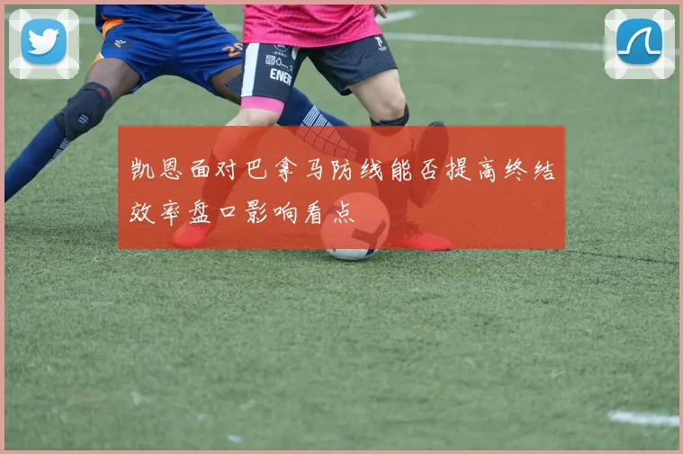 凯恩面对巴拿马防线能否提高终结效率盘口影响看点