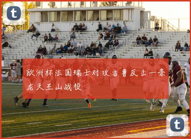欧洲杯法国瑞士对攻吉鲁反击一条龙天王山战役