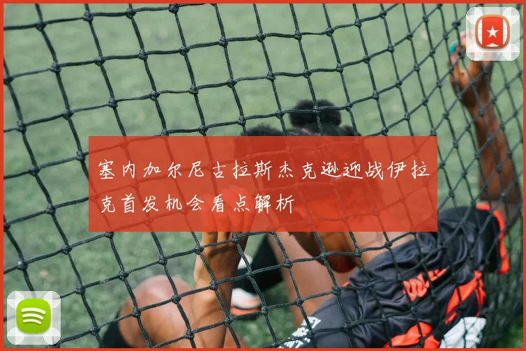塞内加尔尼古拉斯杰克逊迎战伊拉克首发机会看点解析