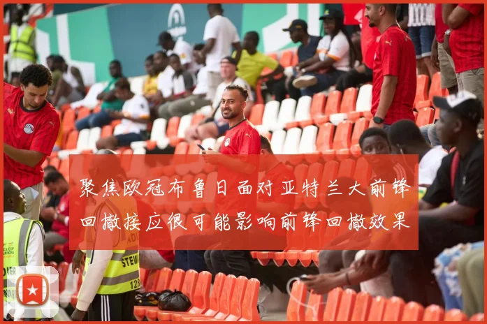 聚焦欧冠布鲁日面对亚特兰大前锋回撤接应很可能影响前锋回撤效果