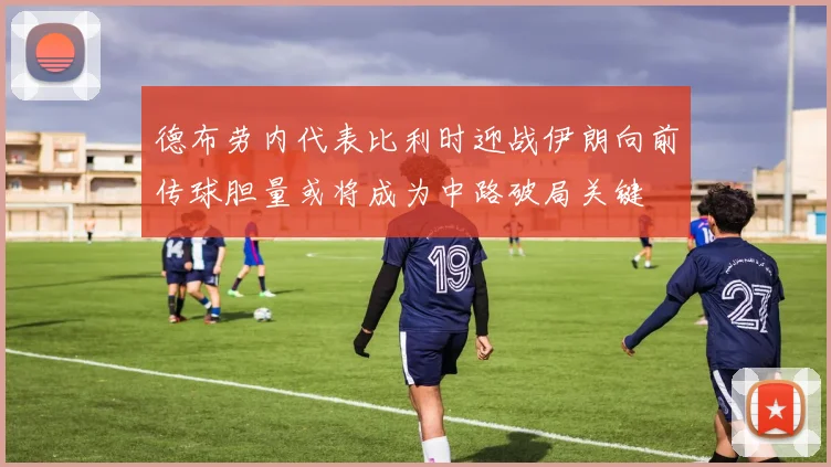 德布劳内代表比利时迎战伊朗向前传球胆量或将成为中路破局关键