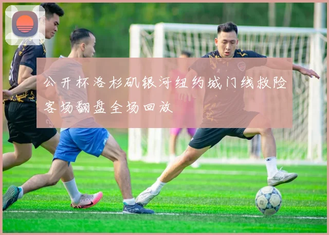公开杯洛杉矶银河纽约城门线救险客场翻盘全场回放