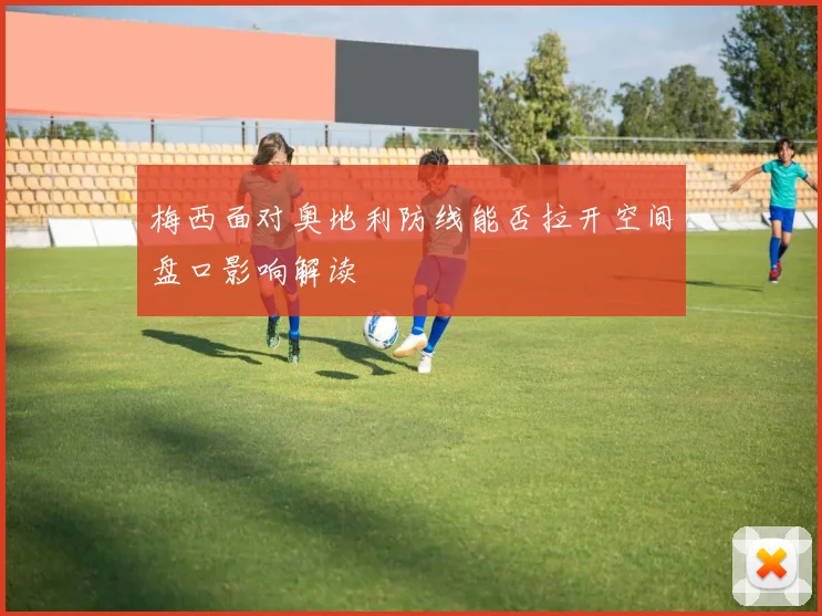梅西面对奥地利防线能否拉开空间盘口影响解读