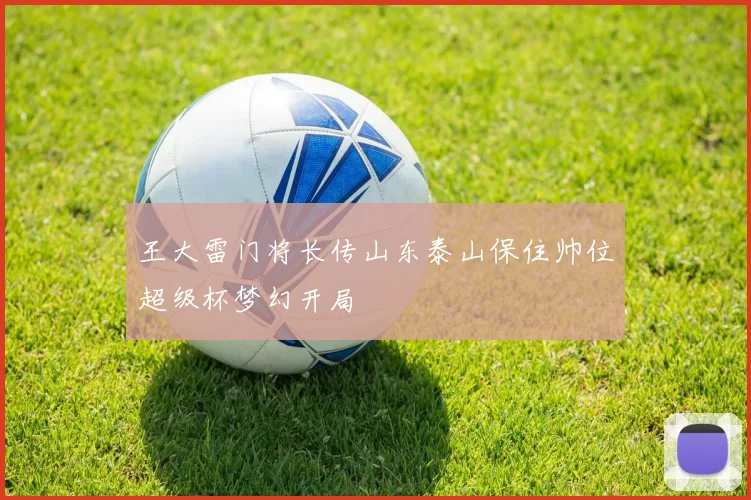 王大雷门将长传山东泰山保住帅位超级杯梦幻开局