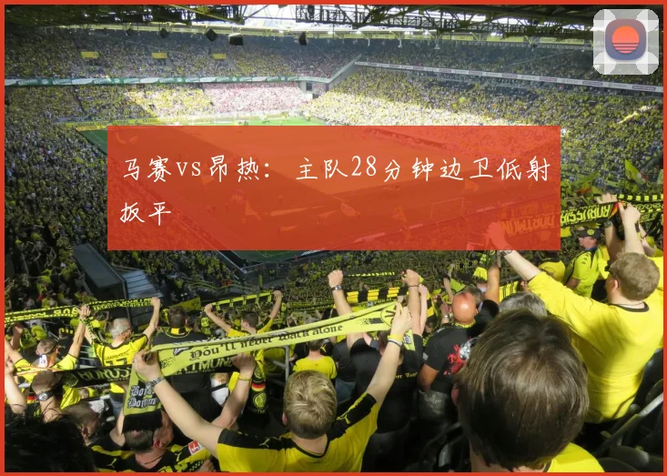 马赛vs昂热：主队28分钟边卫低射扳平