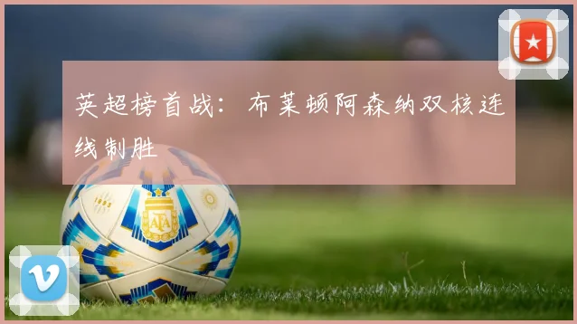 英超榜首战：布莱顿阿森纳双核连线制胜