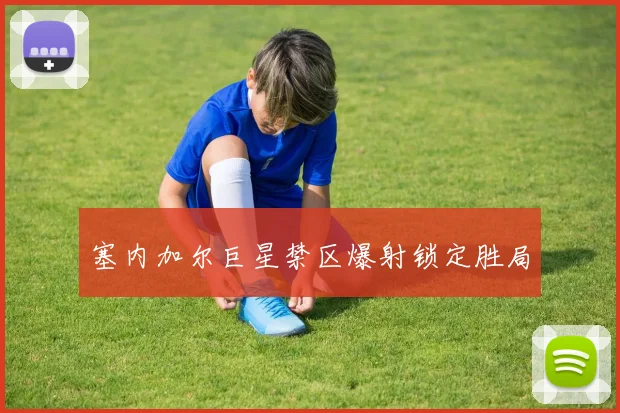 塞内加尔巨星禁区爆射锁定胜局