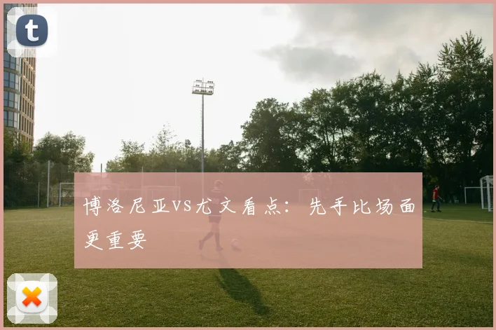 博洛尼亚vs尤文看点:先手比场面更重要