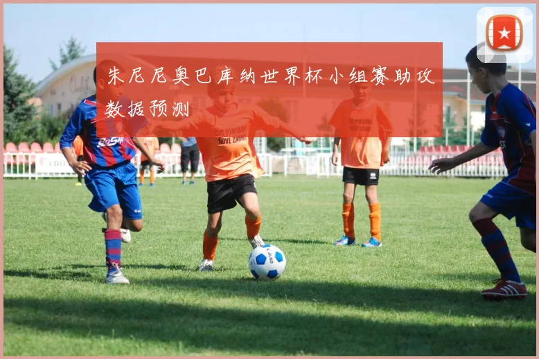 朱尼尼奥巴库纳世界杯小组赛助攻数据预测