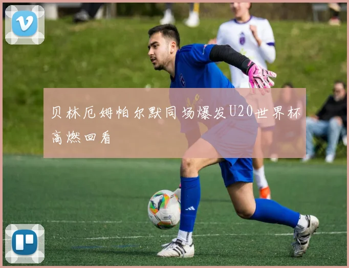贝林厄姆帕尔默同场爆发U20世界杯高燃回看