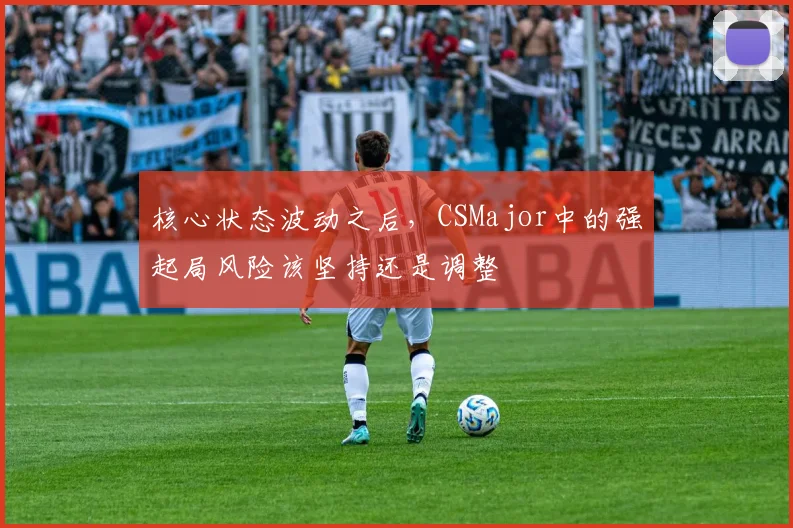 核心状态波动之后，CSMajor中的强起局风险该坚持还是调整