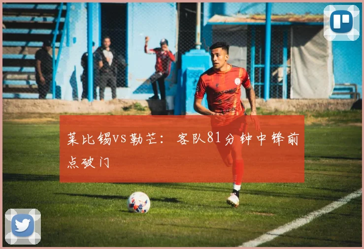 莱比锡vs勒芒：客队81分钟中锋前点破门