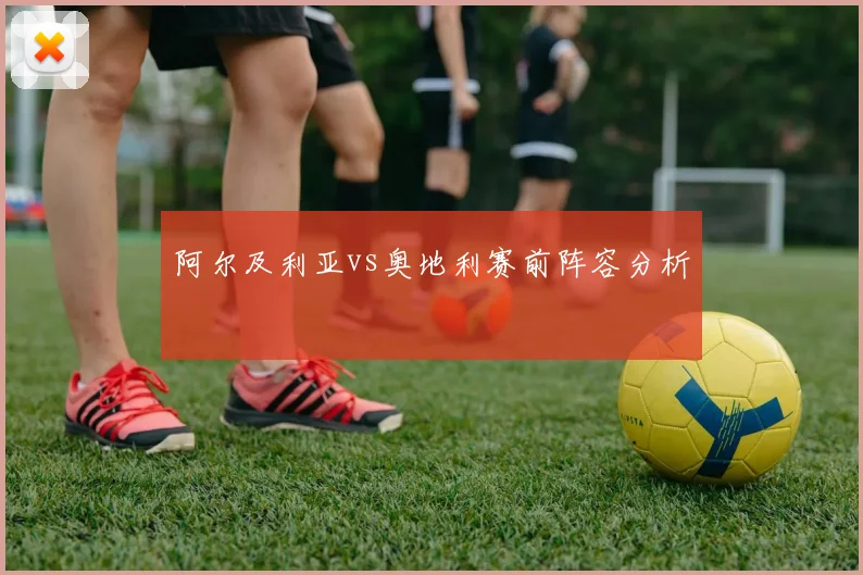 阿尔及利亚vs奥地利赛前阵容分析