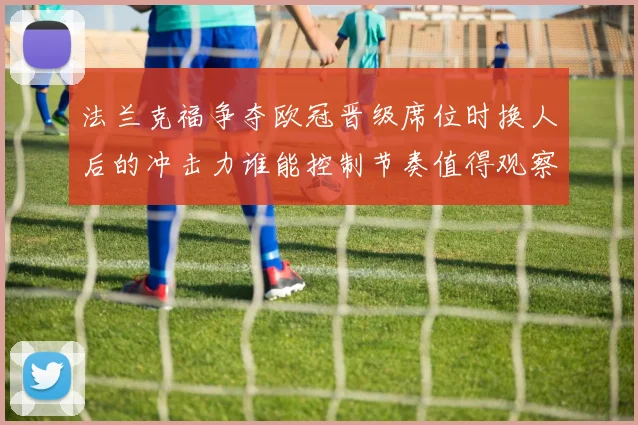 法兰克福争夺欧冠晋级席位时换人后的冲击力谁能控制节奏值得观察