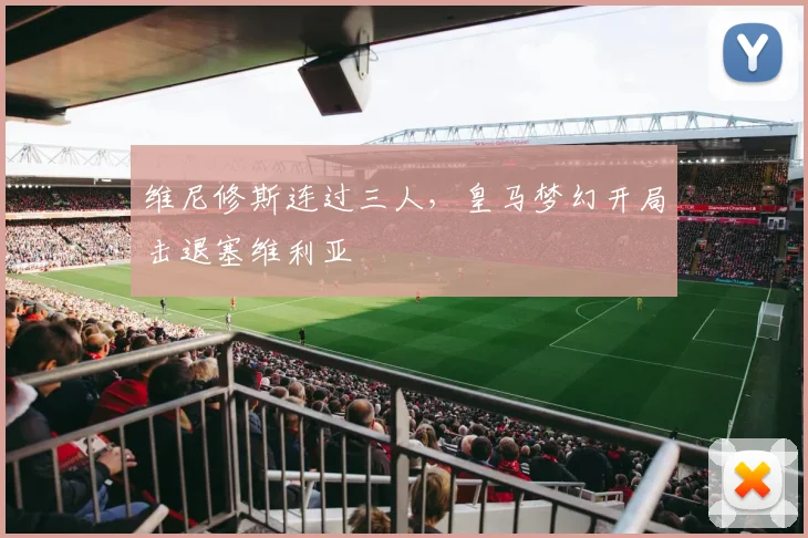 维尼修斯连过三人，皇马梦幻开局击退塞维利亚