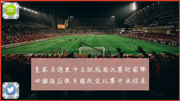 皇家马德里冲击欧冠淘汰赛时前锋回撤接应很可能改变比赛开放程度