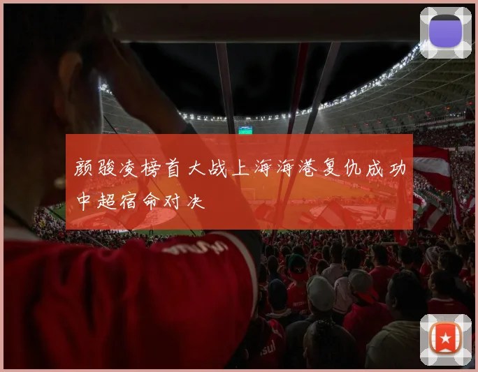 颜骏凌榜首大战上海海港复仇成功中超宿命对决