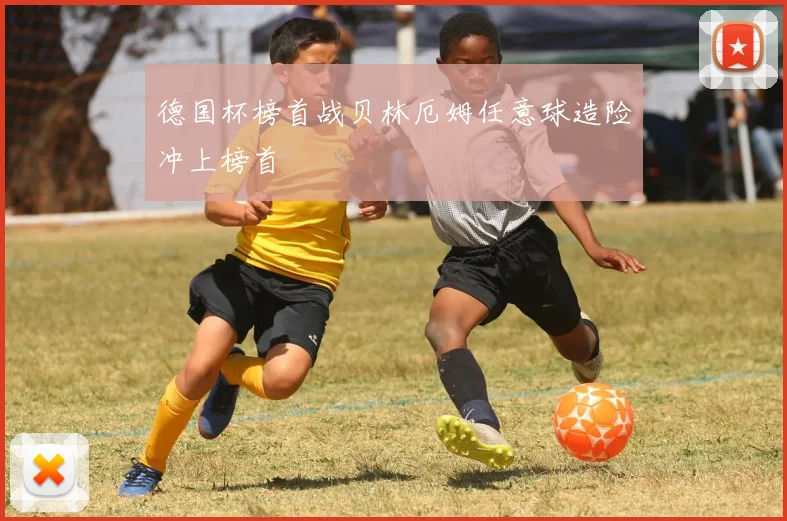 德国杯榜首战贝林厄姆任意球造险冲上榜首