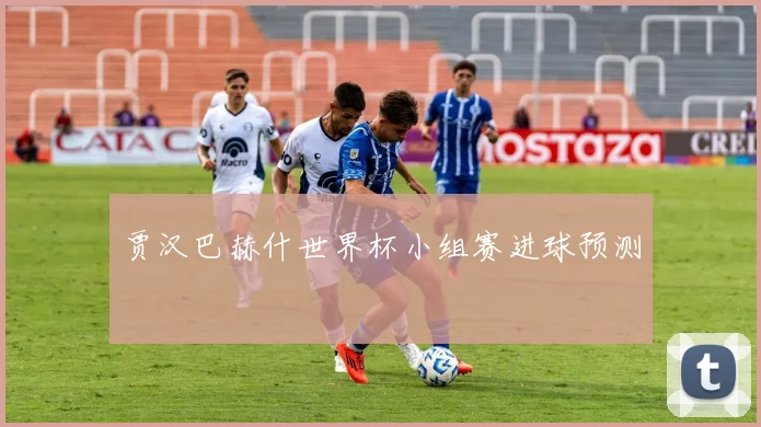 贾汉巴赫什世界杯小组赛进球预测