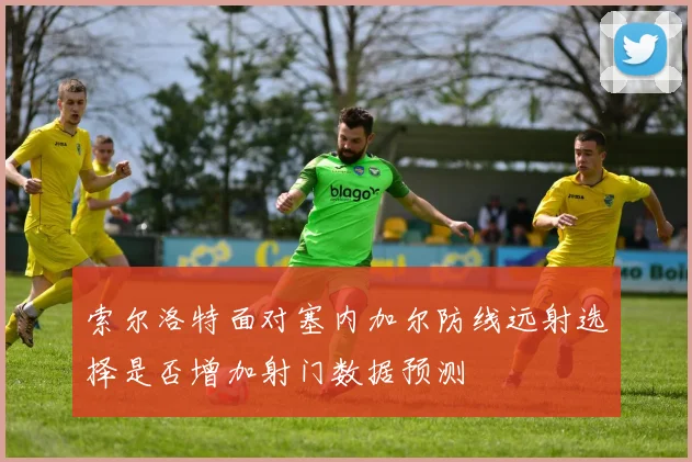 索尔洛特面对塞内加尔防线远射选择是否增加射门数据预测
