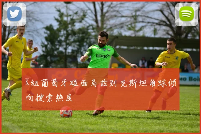 K组葡萄牙碰面乌兹别克斯坦角球倾向搜索热度