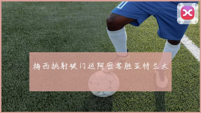 梅西挑射破门迈阿密客胜亚特兰大