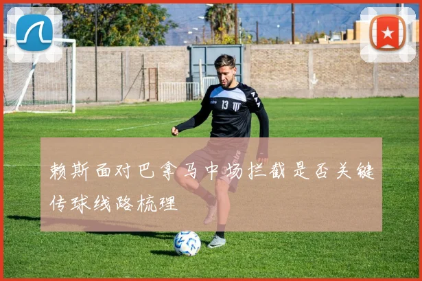 赖斯面对巴拿马中场拦截是否关键传球线路梳理