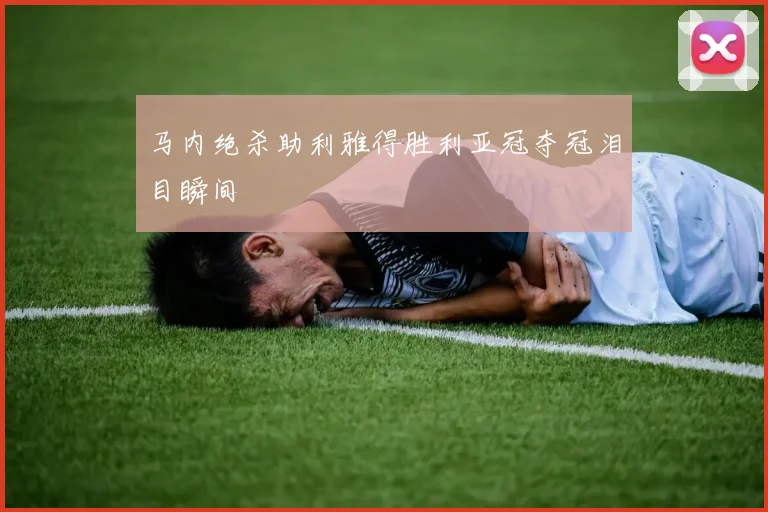 马内绝杀助利雅得胜利亚冠夺冠泪目瞬间