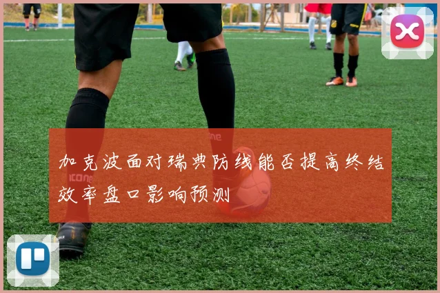 加克波面对瑞典防线能否提高终结效率盘口影响预测